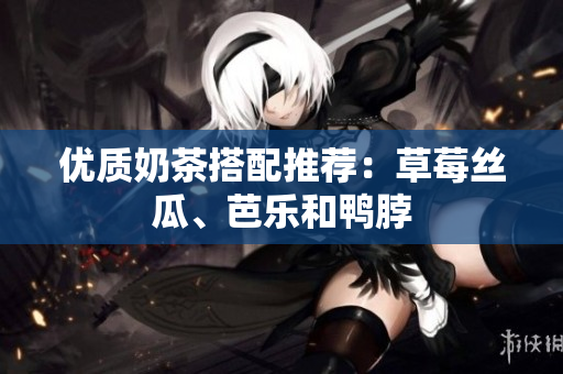 优质奶茶搭配推荐：草莓丝瓜、芭乐和鸭脖