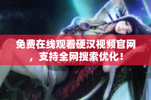 免费在线观看硬汉视频官网，支持全网搜索优化！