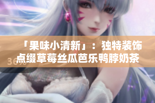 「果味小清新」：独特装饰点缀草莓丝瓜芭乐鸭脖奶茶