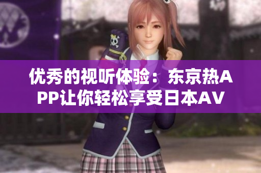 优秀的视听体验：东京热APP让你轻松享受日本AV