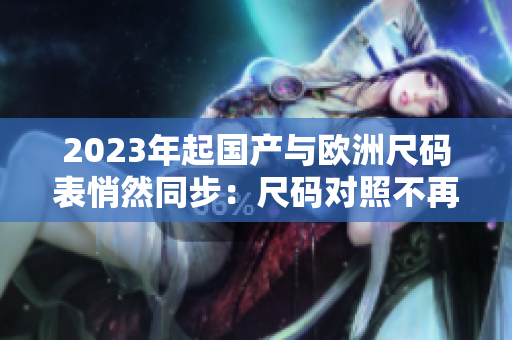 2023年起国产与欧洲尺码表悄然同步：尺码对照不再难！