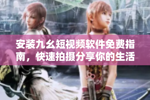 安装九幺短视频软件免费指南，快速拍摄分享你的生活