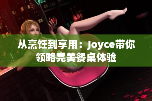 从烹饪到享用：Joyce带你领略完美餐桌体验