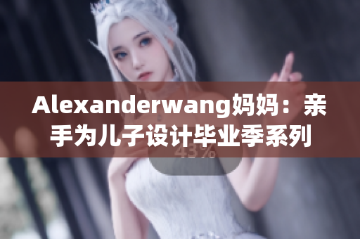Alexanderwang妈妈：亲手为儿子设计毕业季系列