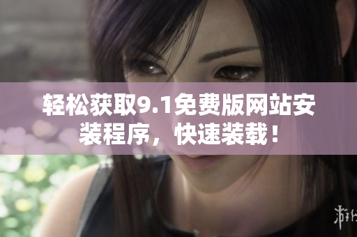 轻松获取9.1免费版网站安装程序，快速装载！