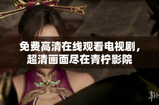 免费高清在线观看电视剧，超清画面尽在青柠影院