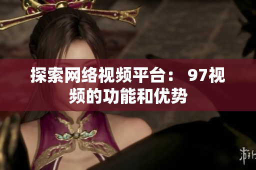 探索网络视频平台： 97视频的功能和优势