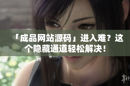 「成品网站源码」进入难？这个隐藏通道轻松解决！