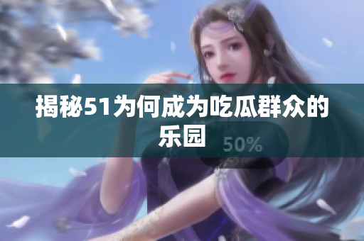 揭秘51为何成为吃瓜群众的乐园