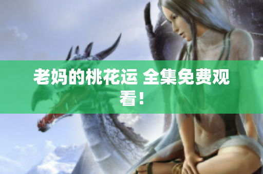 老妈的桃花运 全集免费观看！