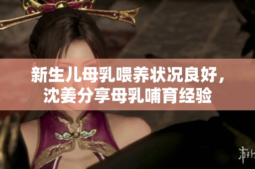 新生儿母乳喂养状况良好，沈姜分享母乳哺育经验