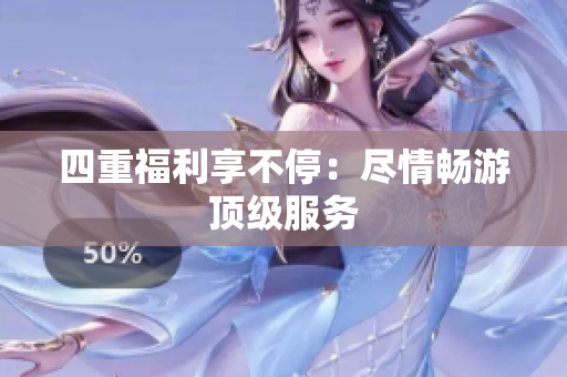 四重福利享不停：尽情畅游顶级服务