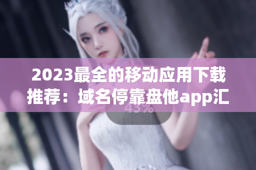 2023最全的移动应用下载推荐：域名停靠盘他app汇总