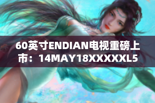 60英寸ENDIAN电视重磅上市：14MAY18XXXXXL56最新发布