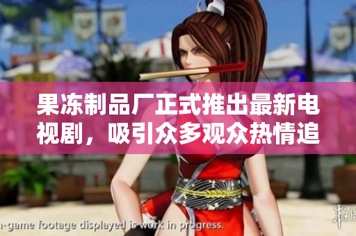 果冻制品厂正式推出最新电视剧，吸引众多观众热情追捧