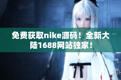 免费获取nike源码！全新大陆1688网站独家！