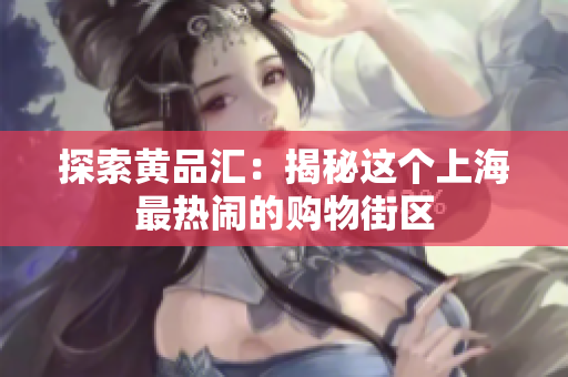 探索黄品汇：揭秘这个上海最热闹的购物街区