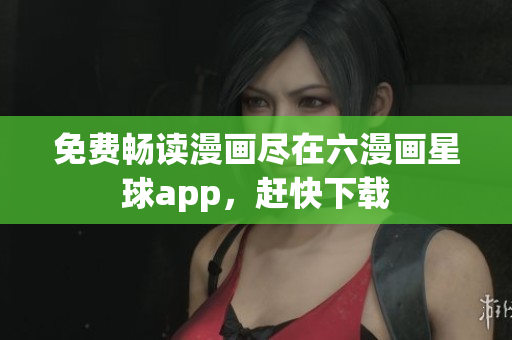 免费畅读漫画尽在六漫画星球app，赶快下载
