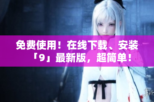 免费使用！在线下载、安装「9」最新版，超简单！