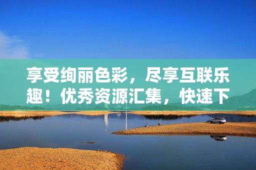 享受绚丽色彩，尽享互联乐趣！优秀资源汇集，快速下载畅游网络！——色天堂下载