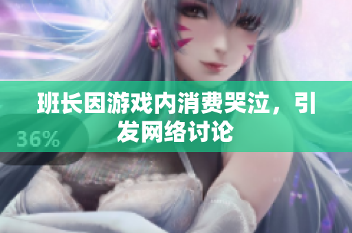 班长因游戏内消费哭泣，引发网络讨论