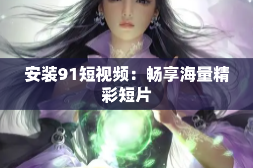 安装9.1短视频：畅享海量精彩短片