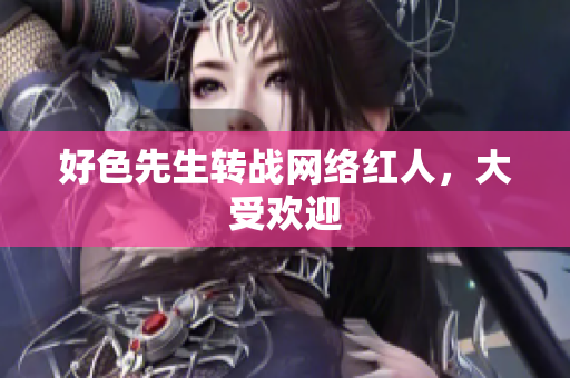 好色先生转战网络红人，大受欢迎