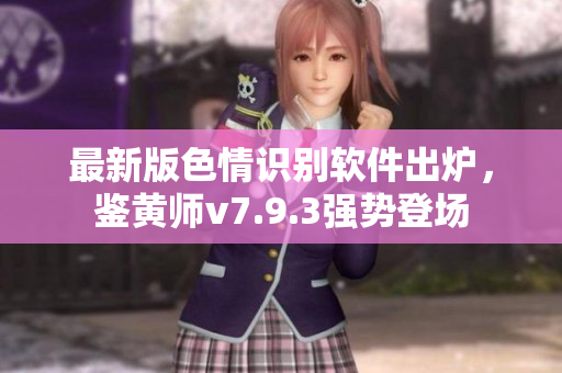 最新版色情识别软件出炉，鉴黄师v7.9.3强势登场