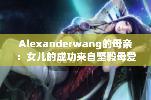 Alexanderwang的母亲：女儿的成功来自坚毅母爱