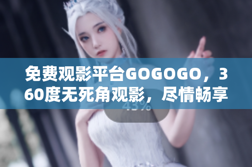 免费观影平台GOGOGO，360度无死角观影，尽情畅享！