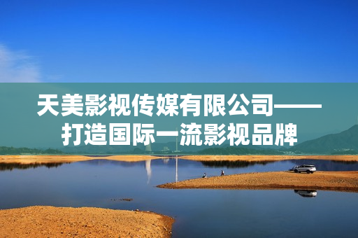 天美影视传媒有限公司——打造国际一流影视品牌