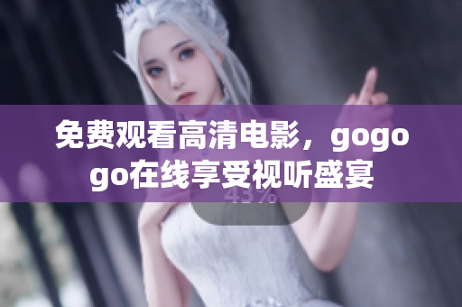 免费观看高清电影，gogogo在线享受视听盛宴