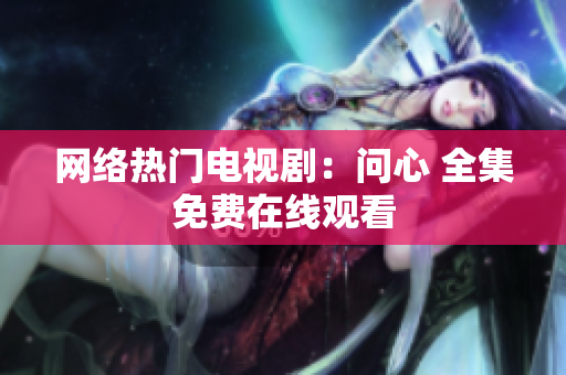 网络热门电视剧：问心 全集免费在线观看