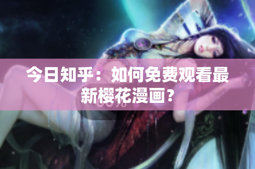 今日知乎：如何免费观看最新樱花漫画？