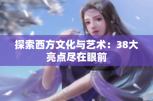 探索西方文化与艺术：38大亮点尽在眼前