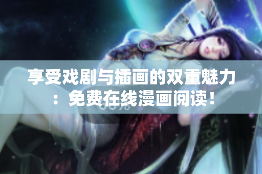 享受戏剧与插画的双重魅力：免费在线漫画阅读！