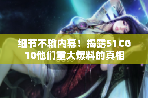 细节不输内幕！揭露51CG10他们重大爆料的真相