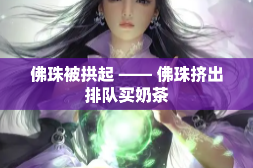佛珠被拱起 —— 佛珠挤出排队买奶茶