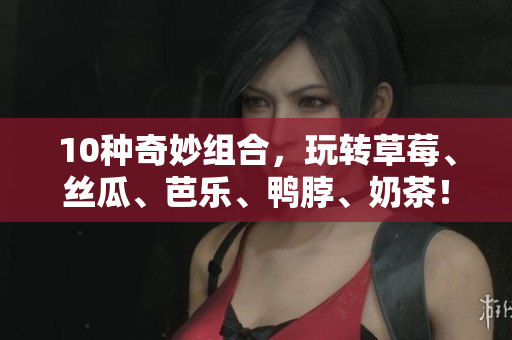 10种奇妙组合，玩转草莓、丝瓜、芭乐、鸭脖、奶茶！