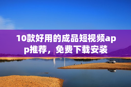 10款好用的成品短视频app推荐，免费下载安装