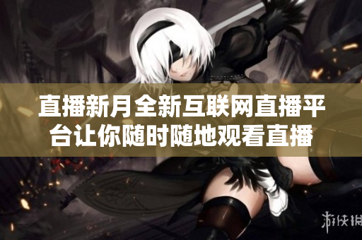 直播新月全新互联网直播平台让你随时随地观看直播