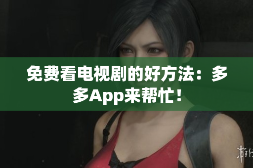 免费看电视剧的好方法：多多App来帮忙！