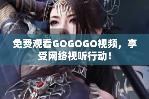 免费观看GOGOGO视频，享受网络视听行动！