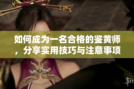 如何成为一名合格的鉴黄师，分享实用技巧与注意事项