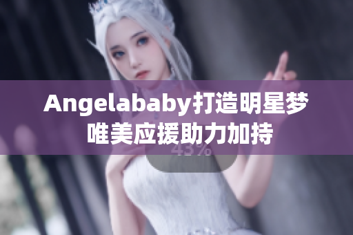 Angelababy打造明星梦 唯美应援助力加持