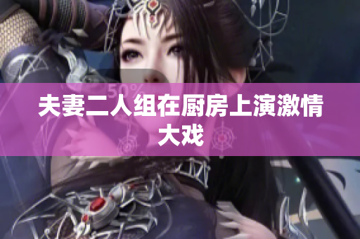 夫妻二人组在厨房上演激情大戏