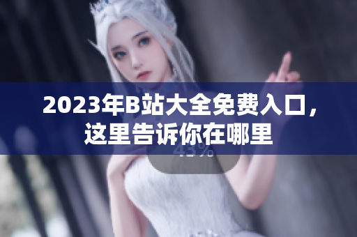2023年B站大全免费入口，这里告诉你在哪里