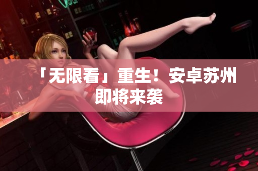 「无限看」重生！安卓苏州即将来袭