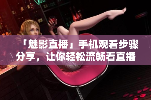 「魅影直播」手机观看步骤分享，让你轻松流畅看直播！