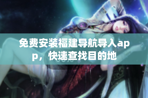 免费安装福建导航导入app，快速查找目的地